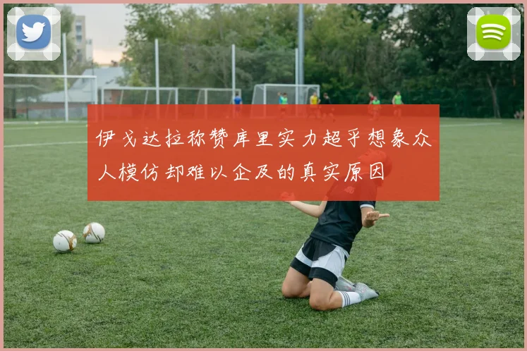 伊戈达拉称赞库里实力超乎想象众人模仿却难以企及的真实原因