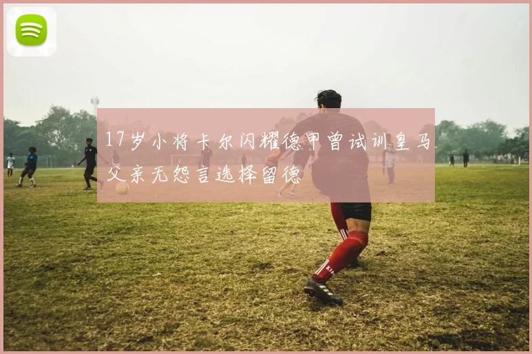 17岁小将卡尔闪耀德甲曾试训皇马父亲无怨言选择留德