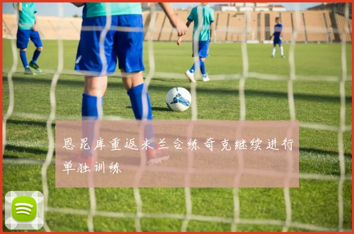 恩昆库重返米兰合练奇克继续进行单独训练