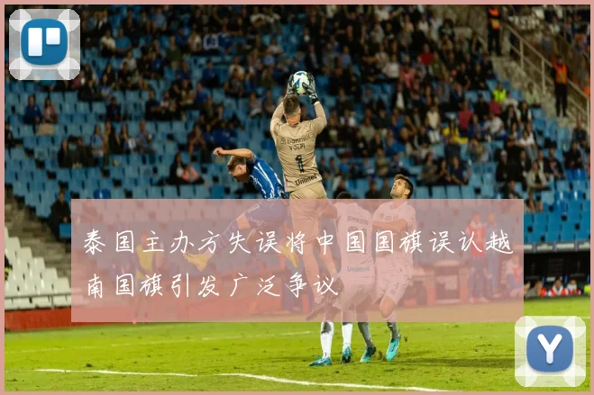 泰国主办方失误将中国国旗误认越南国旗引发广泛争议