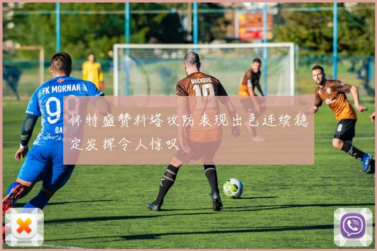 怀特盛赞科塔攻防表现出色连续稳定发挥令人惊叹