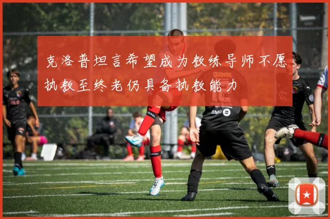 克洛普坦言希望成为教练导师不愿执教至终老仍具备执教能力