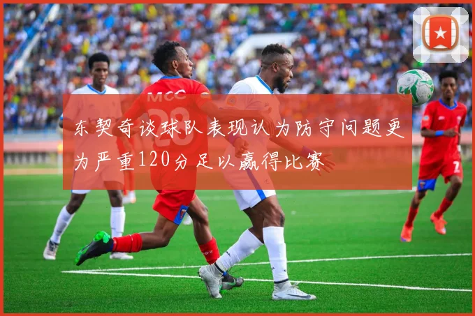 东契奇谈球队表现认为防守问题更为严重120分足以赢得比赛