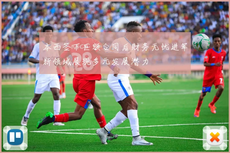 本西签下巨额合同后财务无忧进军新领域展现多元发展潜力