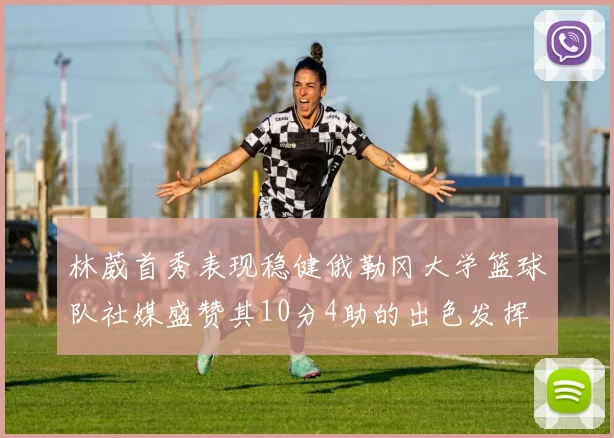 林葳首秀表现稳健俄勒冈大学篮球队社媒盛赞其10分4助的出色发挥