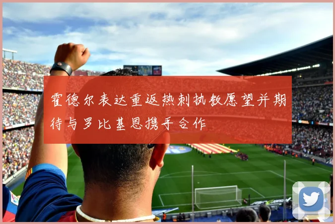 霍德尔表达重返热刺执教愿望并期待与罗比基恩携手合作