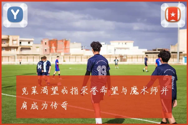 克莱渴望戒指荣誉希望与魔术师并肩成为传奇