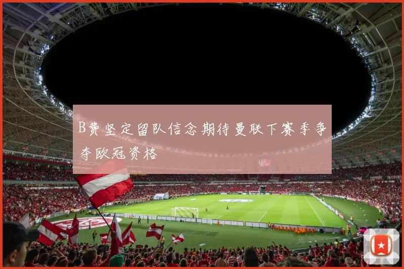 B费坚定留队信念期待曼联下赛季争夺欧冠资格