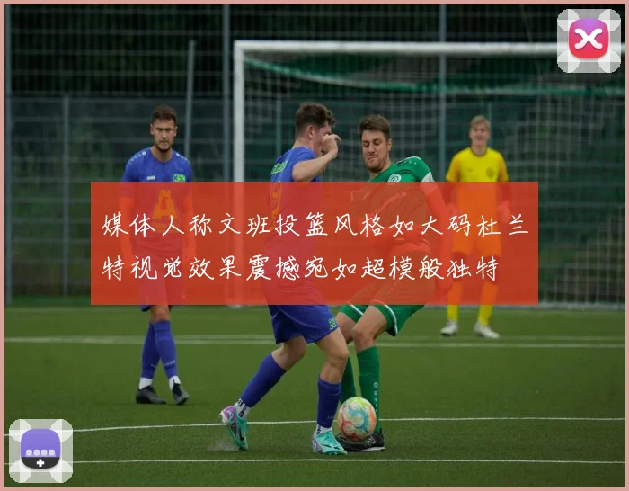 媒体人称文班投篮风格如大码杜兰特视觉效果震撼宛如超模般独特