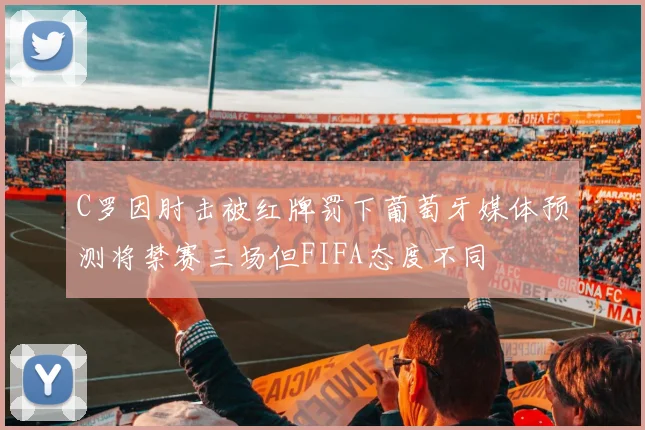 C罗因肘击被红牌罚下葡萄牙媒体预测将禁赛三场但FIFA态度不同