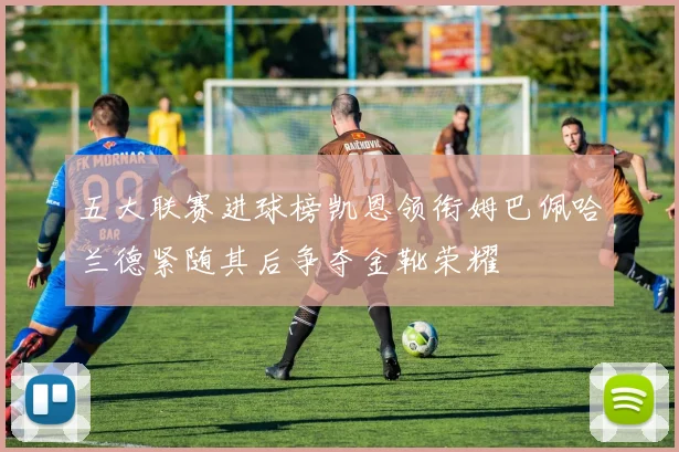 五大联赛进球榜凯恩领衔姆巴佩哈兰德紧随其后争夺金靴荣耀