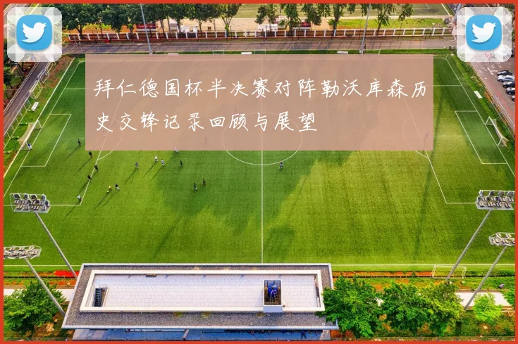拜仁德国杯半决赛对阵勒沃库森历史交锋记录回顾与展望
