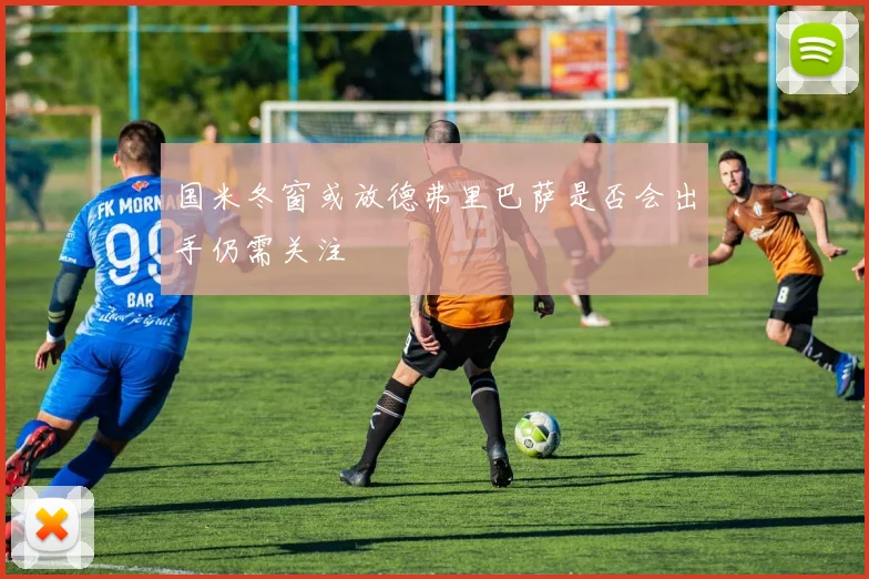 国米冬窗或放德弗里巴萨是否会出手仍需关注