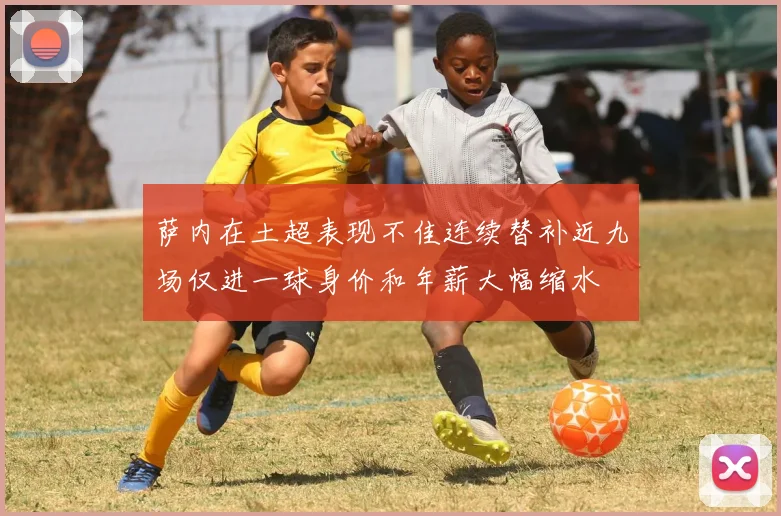 萨内在土超表现不佳连续替补近九场仅进一球身价和年薪大幅缩水