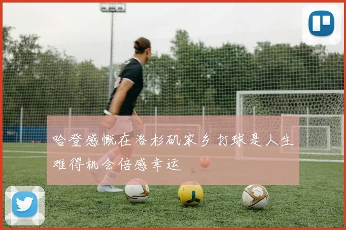 哈登感慨在洛杉矶家乡打球是人生难得机会倍感幸运