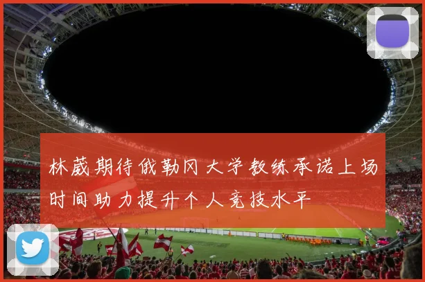 林葳期待俄勒冈大学教练承诺上场时间助力提升个人竞技水平