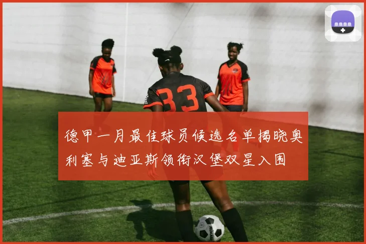 德甲一月最佳球员候选名单揭晓奥利塞与迪亚斯领衔汉堡双星入围
