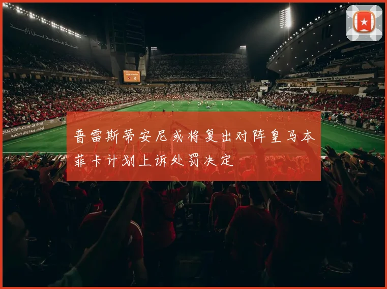 普雷斯蒂安尼或将复出对阵皇马本菲卡计划上诉处罚决定