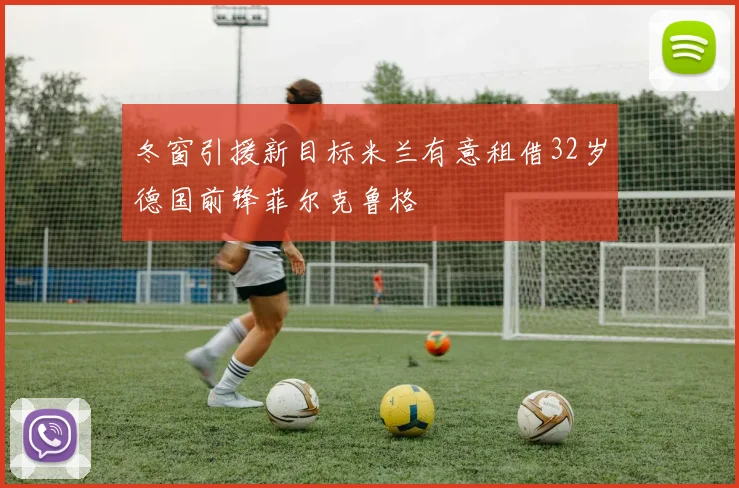 冬窗引援新目标米兰有意租借32岁德国前锋菲尔克鲁格