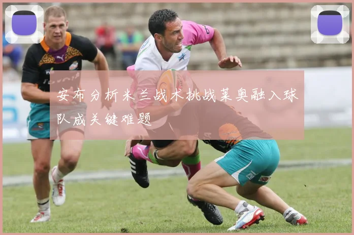 安布分析米兰战术挑战莱奥融入球队成关键难题