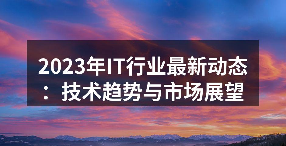 2023年IT行业最新动态：技术趋势与市