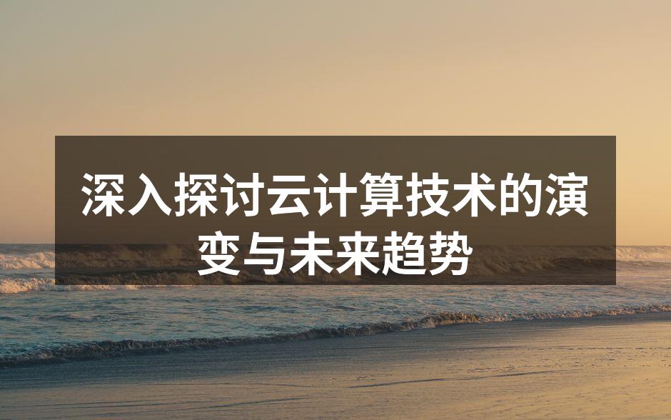 深入探讨云计算技术的演变与未来趋势