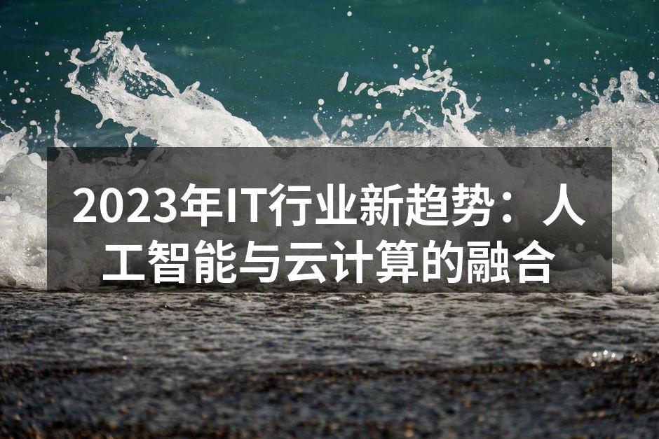 2023年IT行业新趋势:人工智能与云计算的融合