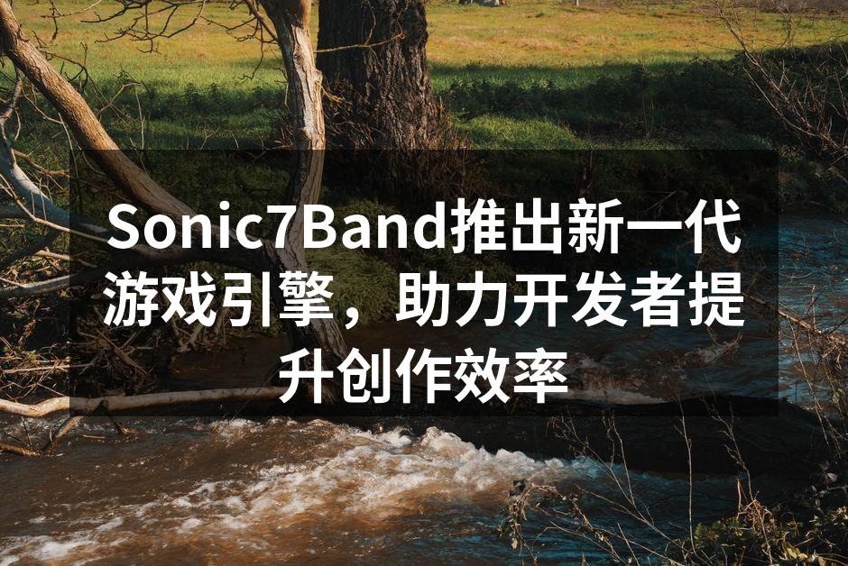 Sonic7Band推出新一代游戏引擎,助力开发者提升创作效率