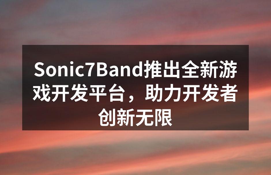 Sonic7Band推出全新游戏开发平台,助力开发者创新无限